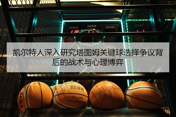 凯尔特人深入研究塔图姆关键球选择争议背后的战术与心理博弈