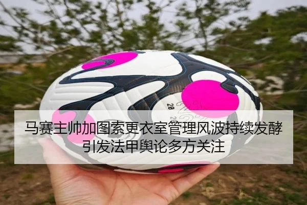 马赛主帅加图索更衣室管理风波持续发酵引发法甲舆论多方关注