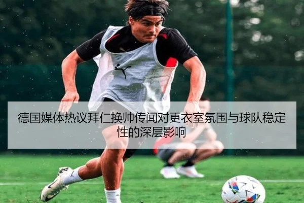 德国媒体热议拜仁换帅传闻对更衣室氛围与球队稳定性的深层影响