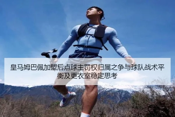 皇马姆巴佩加盟后点球主罚权归属之争与球队战术平衡及更衣室稳定思考