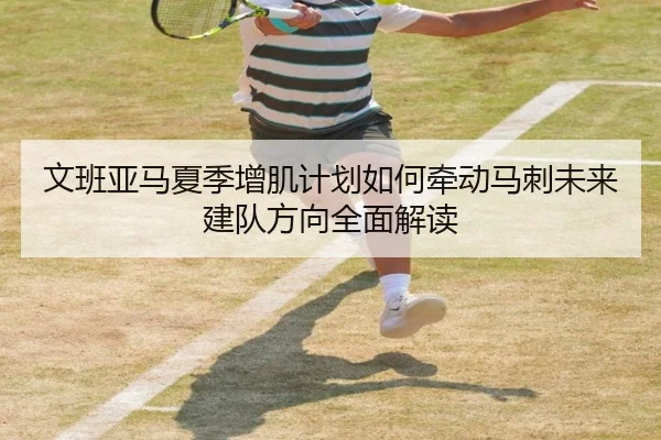 文班亚马夏季增肌计划如何牵动马刺未来建队方向全面解读