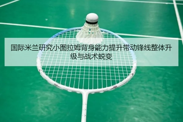 国际米兰研究小图拉姆背身能力提升带动锋线整体升级与战术蜕变